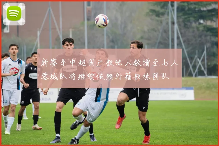 新赛季中超国产教练人数增至七人蓉城队将继续依赖外籍教练团队