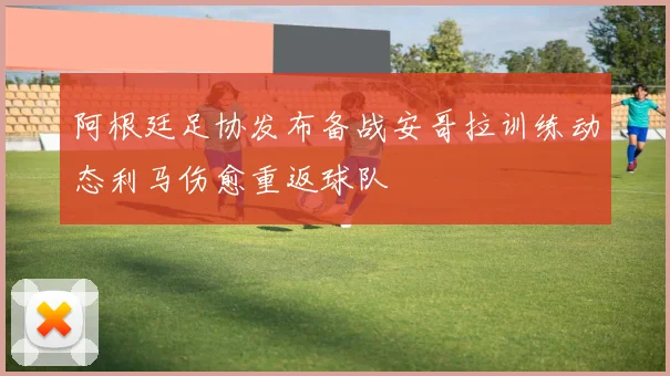阿根廷足协发布备战安哥拉训练动态利马伤愈重返球队