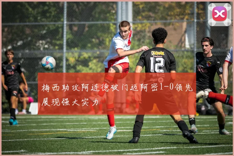 梅西助攻阿连德破门迈阿密1-0领先展现强大实力