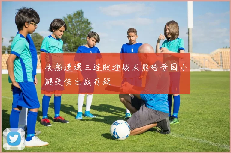 快船遭遇三连败迎战灰熊哈登因小腿受伤出战存疑