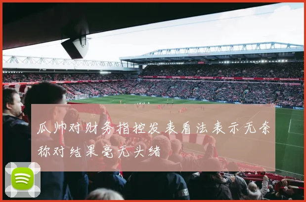 瓜帅对财务指控发表看法表示无奈称对结果毫无头绪