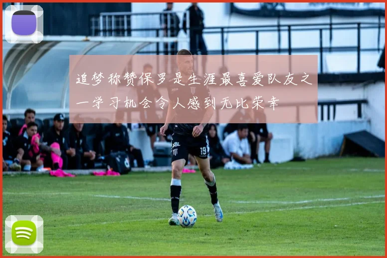 追梦称赞保罗是生涯最喜爱队友之一学习机会令人感到无比荣幸