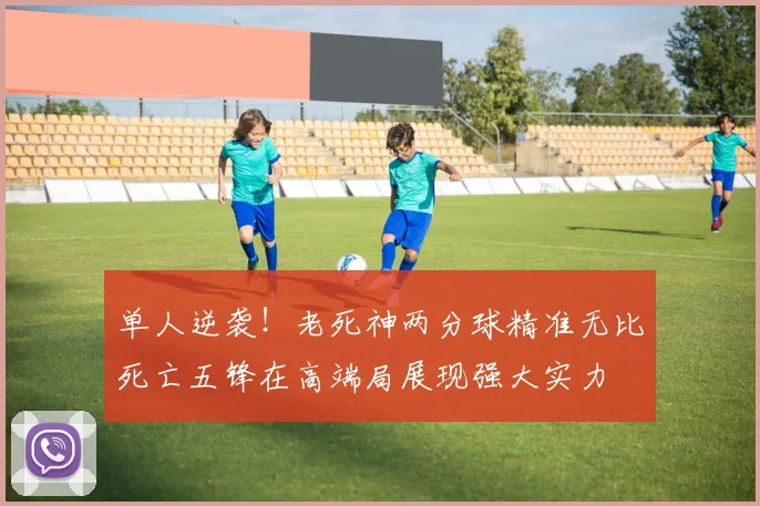 单人逆袭！老死神两分球精准无比死亡五锋在高端局展现强大实力