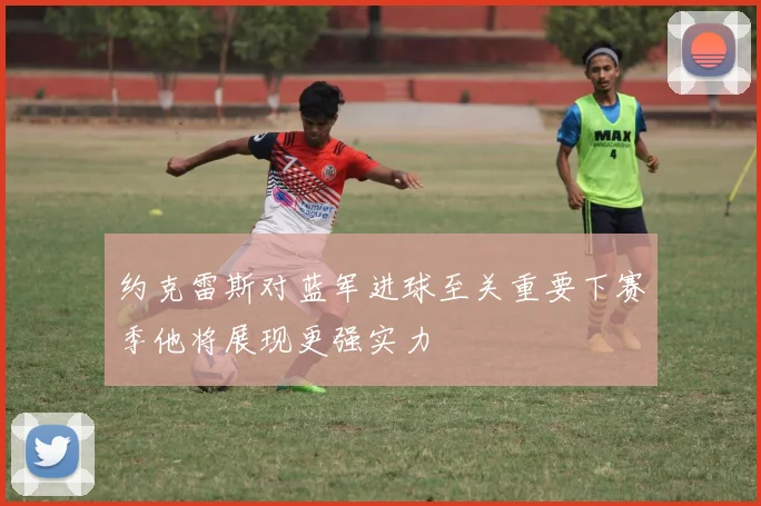 约克雷斯对蓝军进球至关重要下赛季他将展现更强实力