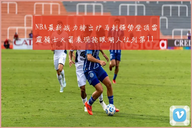 NBA最新战力榜出炉马刺强势登顶雷霆骑士火箭表现抢眼湖人位列第11