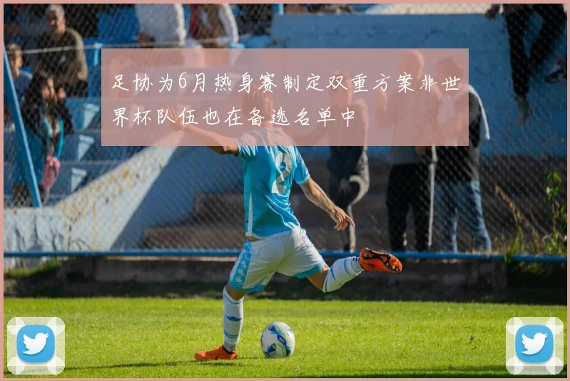 足协为6月热身赛制定双重方案非世界杯队伍也在备选名单中