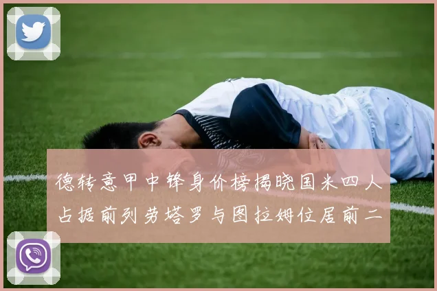 德转意甲中锋身价榜揭晓国米四人占据前列劳塔罗与图拉姆位居前二