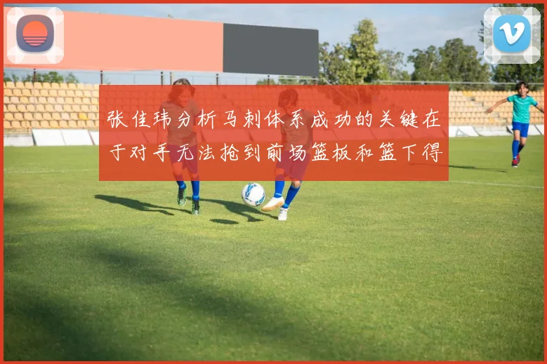 张佳玮分析马刺体系成功的关键在于对手无法抢到前场篮板和篮下得分困难