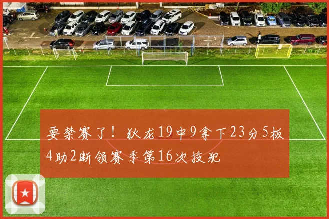 要禁赛了！狄龙19中9拿下23分5板4助2断领赛季第16次技犯