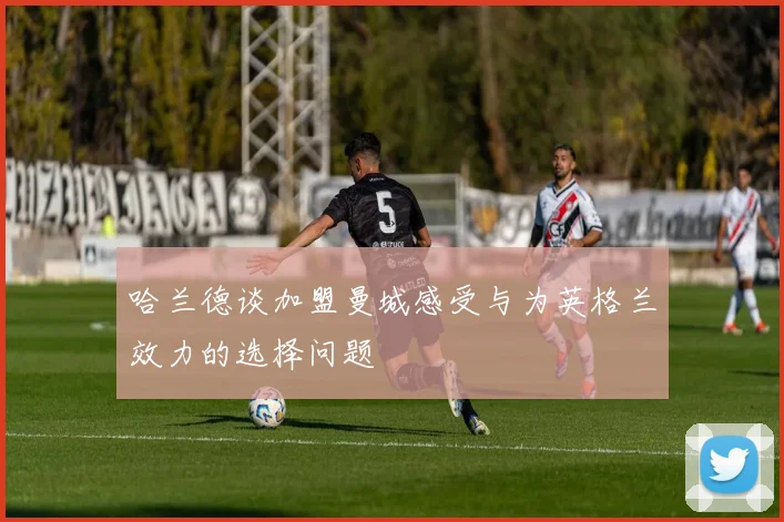 哈兰德谈加盟曼城感受与为英格兰效力的选择问题