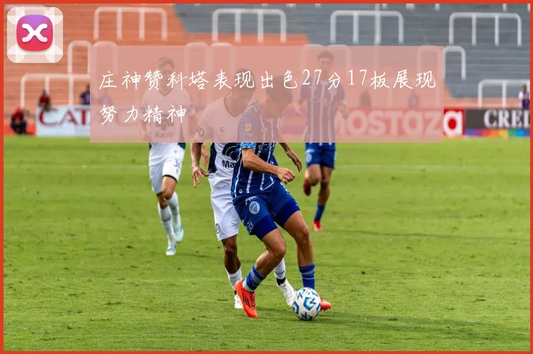 庄神赞科塔表现出色27分17板展现努力精神