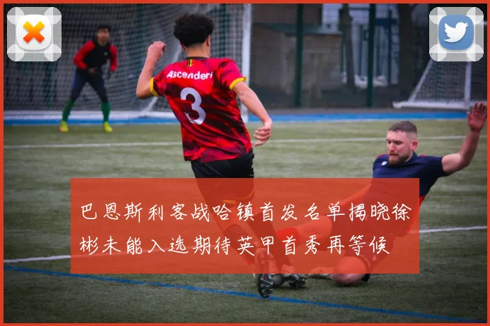 巴恩斯利客战哈镇首发名单揭晓徐彬未能入选期待英甲首秀再等候