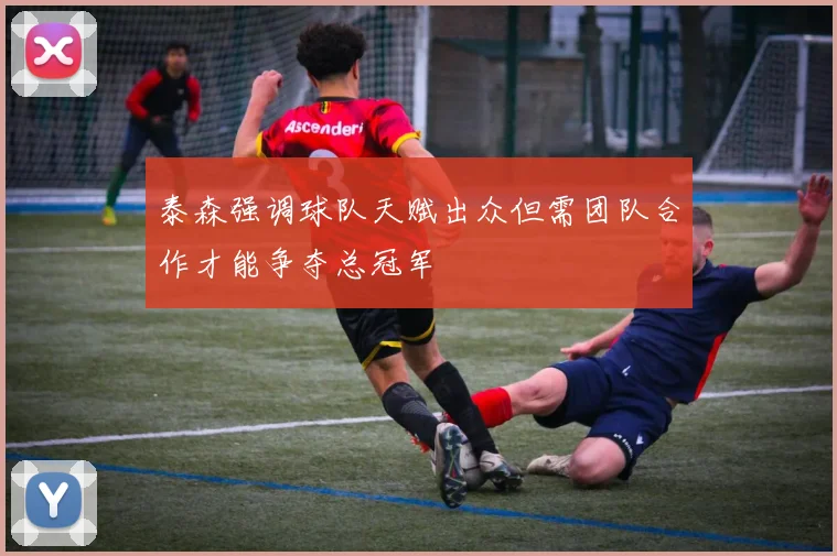 泰森强调球队天赋出众但需团队合作才能争夺总冠军