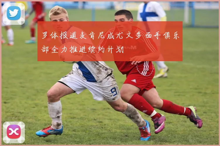 罗体报道麦肯尼成尤文多面手俱乐部全力推进续约计划