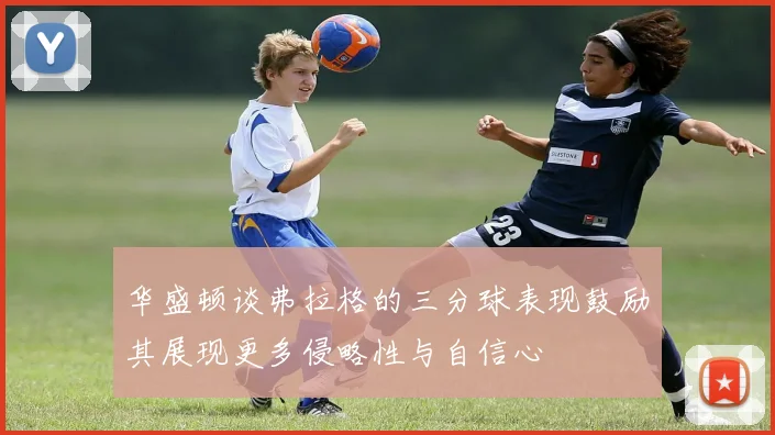 华盛顿谈弗拉格的三分球表现鼓励其展现更多侵略性与自信心