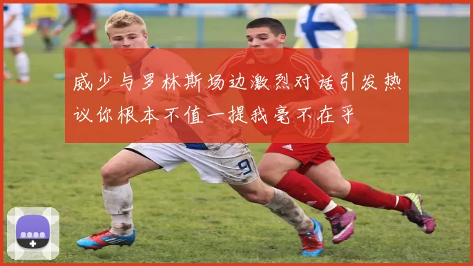 威少与罗林斯场边激烈对话引发热议你根本不值一提我毫不在乎