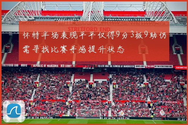 怀特半场表现平平仅得9分3板9助仍需寻找比赛手感提升状态