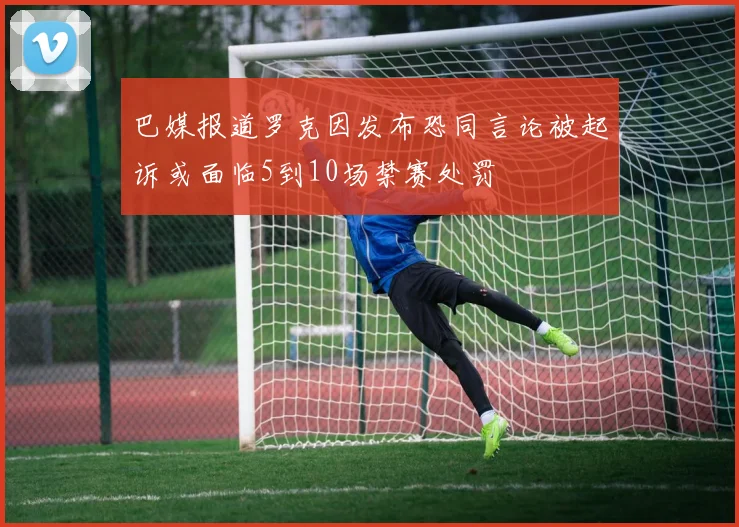 巴媒报道罗克因发布恐同言论被起诉或面临5到10场禁赛处罚