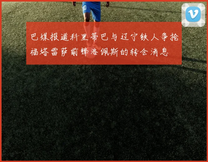 巴媒报道科里蒂巴与辽宁铁人争抢福塔雷萨前锋洛佩斯的转会消息