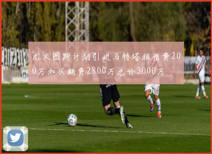 尤文图斯计划引进马特塔租借费200万加买断费2800万总价3000万