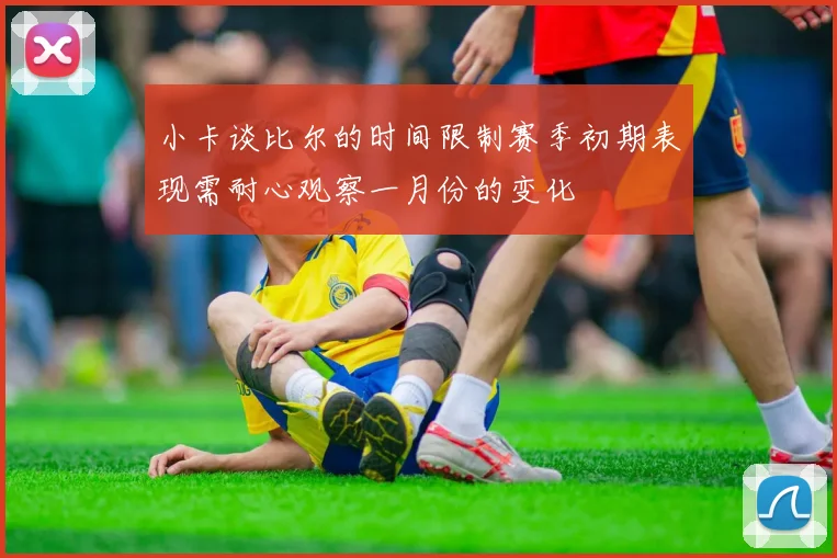 小卡谈比尔的时间限制赛季初期表现需耐心观察一月份的变化