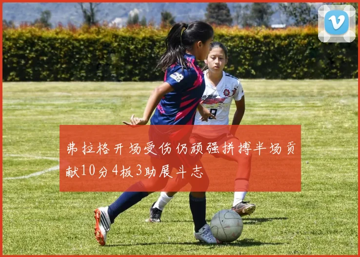 弗拉格开场受伤仍顽强拼搏半场贡献10分4板3助展斗志