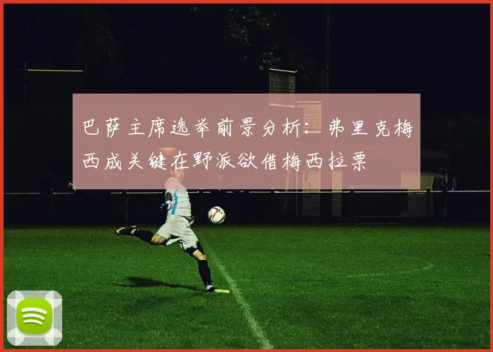 巴萨主席选举前景分析：弗里克梅西成关键在野派欲借梅西拉票