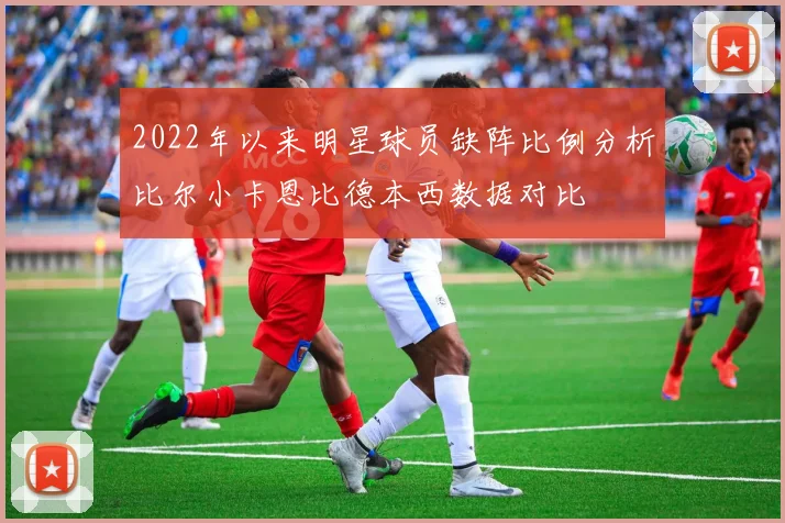 2022年以来明星球员缺阵比例分析比尔小卡恩比德本西数据对比