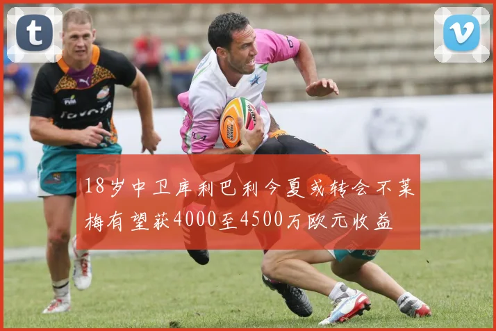 18岁中卫库利巴利今夏或转会不莱梅有望获4000至4500万欧元收益