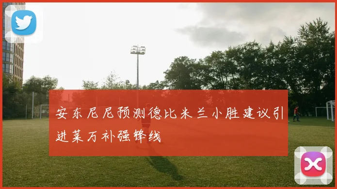 安东尼尼预测德比米兰小胜建议引进莱万补强锋线