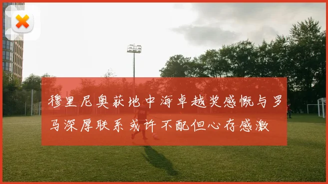穆里尼奥获地中海卓越奖感慨与罗马深厚联系或许不配但心存感激