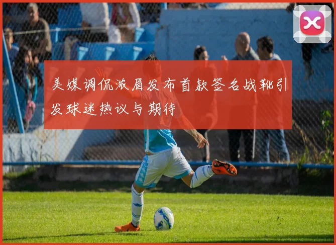 美媒调侃浓眉发布首款签名战靴引发球迷热议与期待