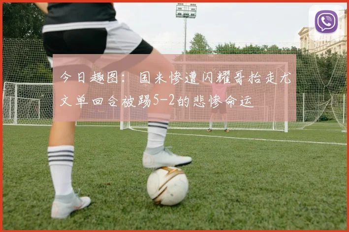 今日趣图：国米惨遭闪耀哥抬走尤文单回合被踢5-2的悲惨命运