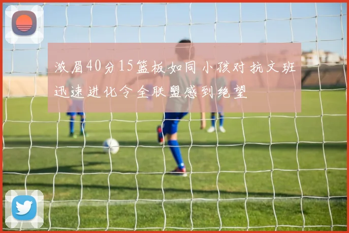 浓眉40分15篮板如同小孩对抗文班迅速进化令全联盟感到绝望