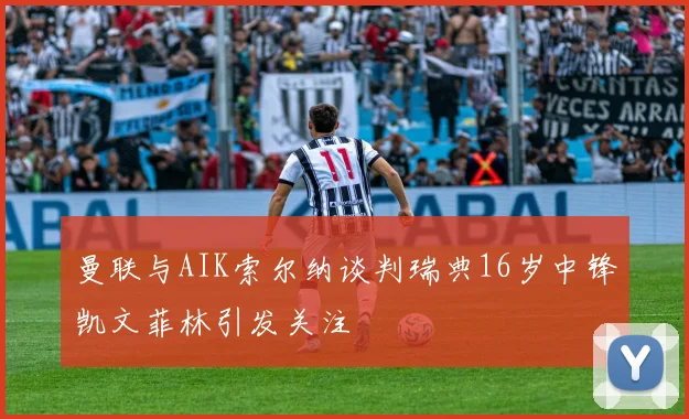 曼联与AIK索尔纳谈判瑞典16岁中锋凯文菲林引发关注
