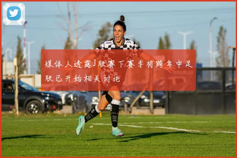 媒体人透露J联赛下赛季将跨年中足联已开始相关讨论