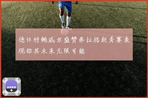 德怀特鲍威尔盛赞弗拉格新秀赛表现称其未来无限可能