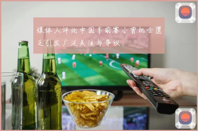 媒体人评论中国季前赛小曾机会匮乏引发广泛关注与争议