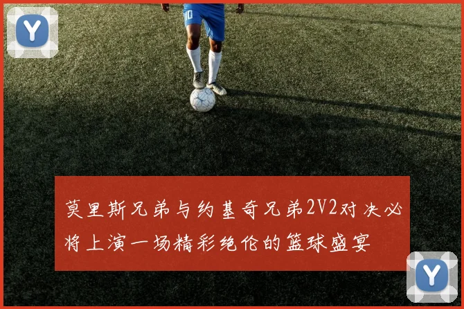 莫里斯兄弟与约基奇兄弟2V2对决必将上演一场精彩绝伦的篮球盛宴