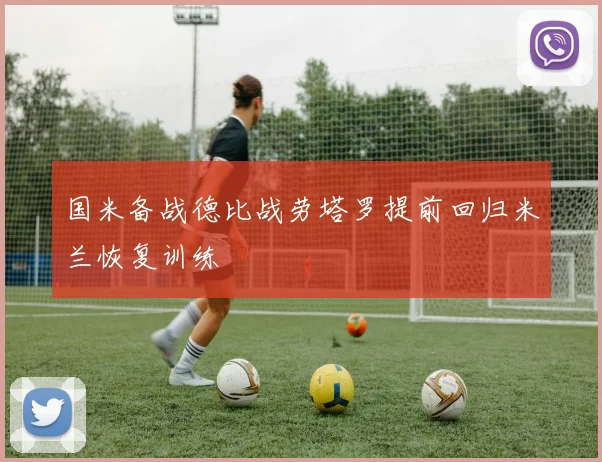 国米备战德比战劳塔罗提前回归米兰恢复训练