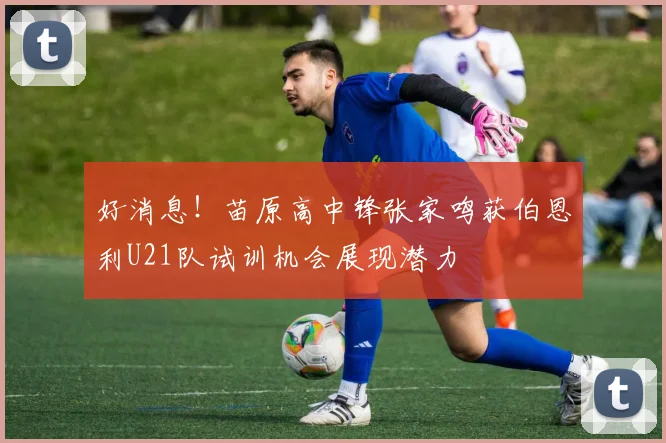 好消息！苗原高中锋张家鸣获伯恩利U21队试训机会展现潜力