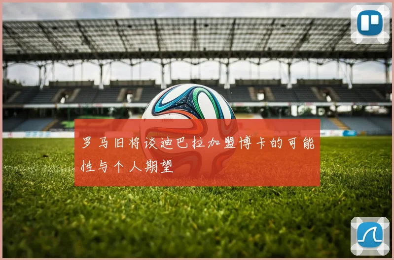 罗马旧将谈迪巴拉加盟博卡的可能性与个人期望