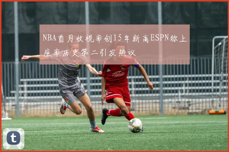 NBA首月收视率创15年新高ESPN称上座率历史第二引发热议