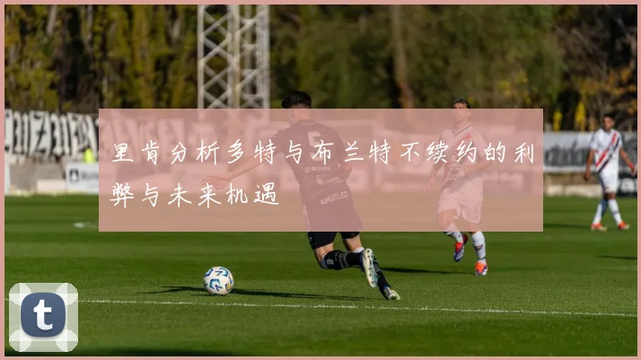 里肯分析多特与布兰特不续约的利弊与未来机遇