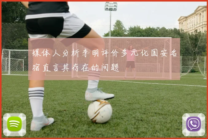 媒体人分析李明评价多元化国安名宿直言其存在的问题