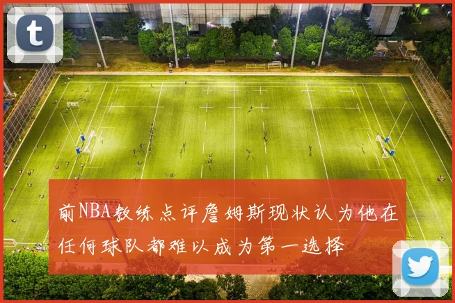 前NBA教练点评詹姆斯现状认为他在任何球队都难以成为第一选择