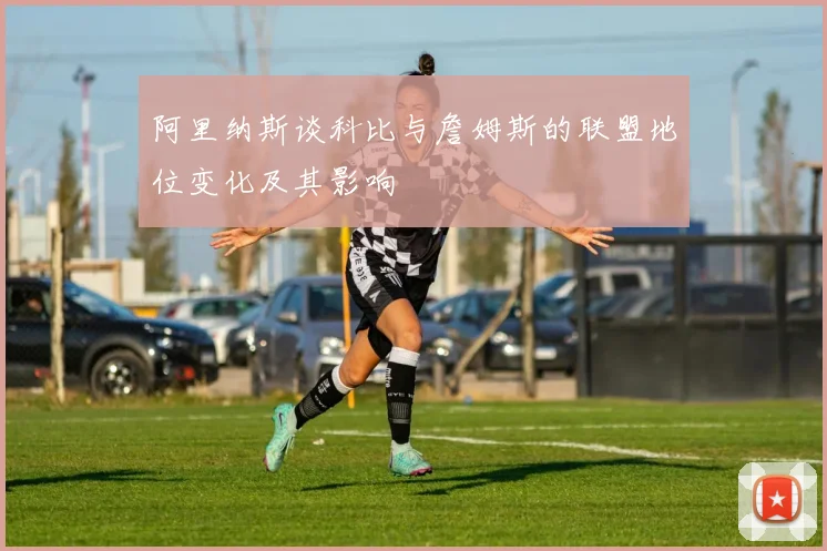 阿里纳斯谈科比与詹姆斯的联盟地位变化及其影响