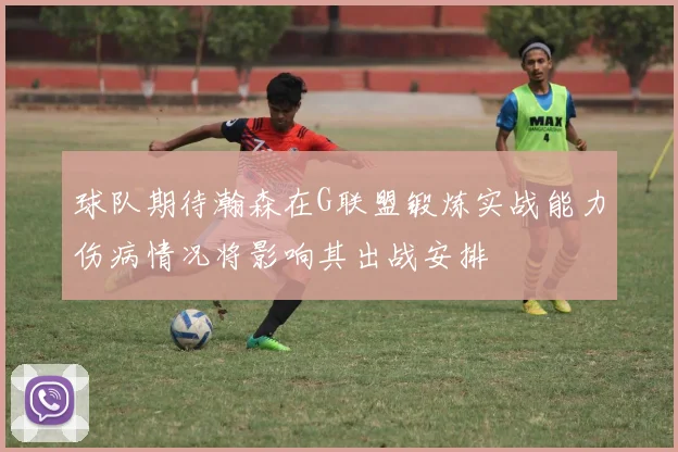 球队期待瀚森在G联盟锻炼实战能力伤病情况将影响其出战安排