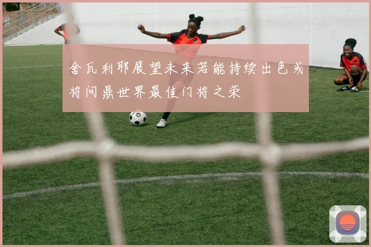 舍瓦利耶展望未来若能持续出色或将问鼎世界最佳门将之荣